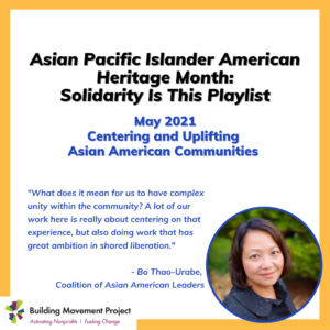 Bo is pictured. Text reads: Asian Pacific Islander American Heritage Month: Solidarity Is This Playlist. May 2021 Centering and Uplifting Asian American Communities. "What does it mean for us to have complex unity within the community? A lot of our work here is really about centering on that experience, but also doing work that has great ambition in shared liberation."- Bo Thao-Urabe, Coalition of Asian American Leaders