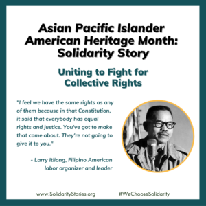 Larry is pictured. Text reads: Asian Pacific Islander American Heritage Month: Solidarity Story. Uniting to Fight for Collective Rights. "I feel we have the same rights as any of them because in that Constitution, it said that everybody has equal rights and justice. You've got to make that come about. They're not going to give it to you." - Larry Itliong, Filipino American labor organizer and leader