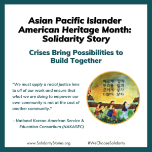 Text reads: Asian Pacific Islander American Heritage Month: Solidarity Story. Crises Bring Possibilities to Build Together. "We must apply a racial justice lens to all of our work and ensure that what we are doing to empower our own community is not at the cost of another community."- National Korean American Service & Education Consortium (NAKASEC)