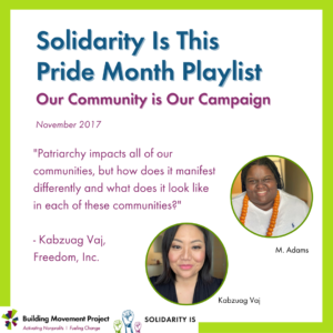 The BMP and SolidarityIs logos are in the bottom left corner. Kabzuag Vaj and M. Adams are pictured. Text on the graphic reads: Solidarity Is This Pride Month Playlist. Our Community is our Campaign, November 2017. "Patriarchy impacts all of our communities, but how does it manifest differently and what does it look like in each of these communities?" - Kabzuag Vaj, Freedom, Inc.