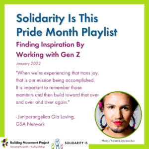The BMP and SolidarityIs logos are in the bottom left corner. Juniperangelica Gia Loving is pictured, with the photo credited to Xelestiál Moreno-Luz. Text on the graphic reads: SolidarityIsThis Pride Month Playlist. Finding Inspiration By Working with Gen Z. January 2022. "When we’re experiencing that trans joy, that is our mission being accomplished. It is important to remember those moments and then build toward that over and over and over again." - Juniperangelica Gia Loving, GSA Network.