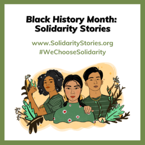 Black History Month: Solidarity Stories www.SolidarityStories.org #WeChooseSolidarity. An illustration of three Black and Asian individuals.